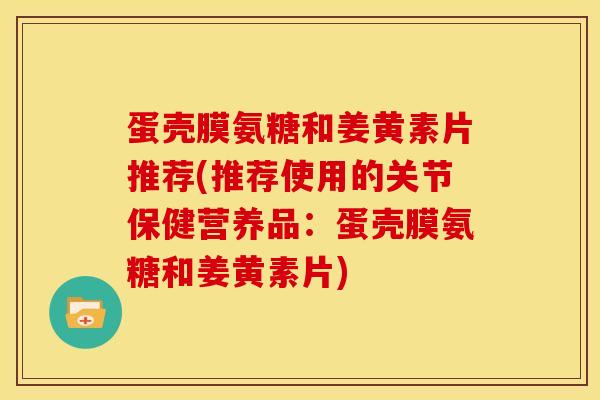蛋壳膜氨糖和姜黄素片推荐(推荐使用的关节保健营养品:蛋壳膜氨糖和姜黄素片) 蛋壳膜氨糖和姜黄素片推荐(推荐使用的关节保健营养品:蛋壳膜氨糖和姜黄素片)