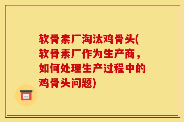 软骨素厂淘汰鸡骨头(软骨素厂作为生产商,如何处理生产过程中的鸡骨头问题) 软骨素厂淘汰鸡骨头(软骨素厂作为生产商,如何处理生产过程中的鸡骨头问题)