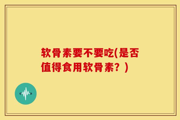 软骨素要不要吃(是否值得食用软骨素?) 软骨素要不要吃(是否值得食用软骨素?)