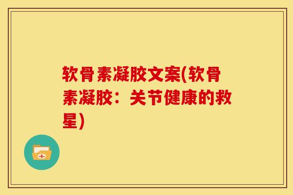 软骨素凝胶文案(软骨素凝胶:关节健康的救星) 软骨素凝胶文案(软骨素凝胶:关节健康的救星)