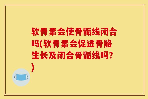 软骨素会使骨骺线闭合吗(软骨素会促进骨骼生长及闭合骨骺线吗?) 软骨素会使骨骺线闭合吗(软骨素会促进骨骼生长及闭合骨骺线吗?)