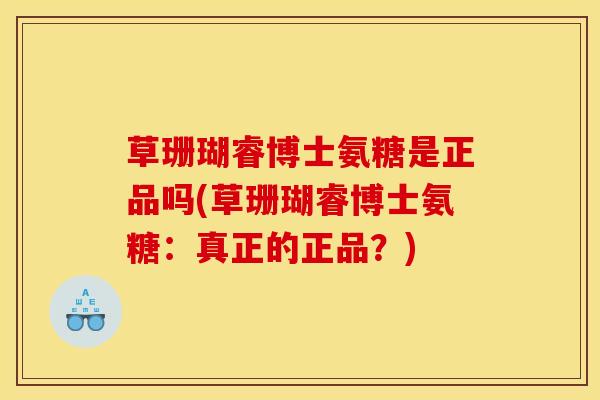 草珊瑚睿博士氨糖是正品吗(草珊瑚睿博士氨糖：真正的正品？)