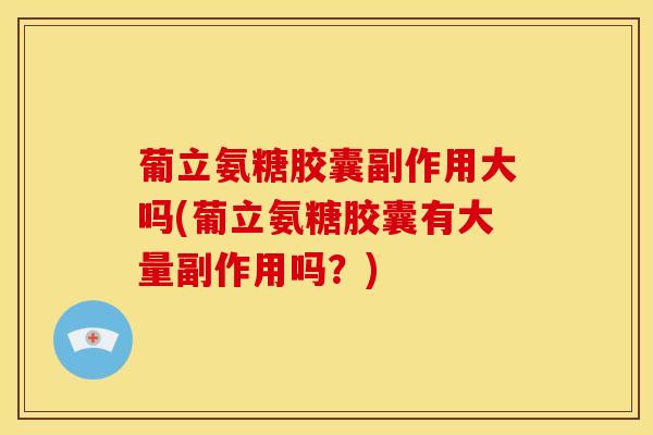 葡立氨糖胶囊副作用大吗(葡立氨糖胶囊有大量副作用吗?) 葡立氨糖胶囊副作用大吗(葡立氨糖胶囊有大量副作用吗?)