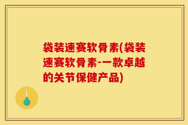 袋装速赛软骨素(袋装速赛软骨素-一款卓越的关节保健产品) 袋装速赛软骨素(袋装速赛软骨素-一款卓越的关节保健产品)