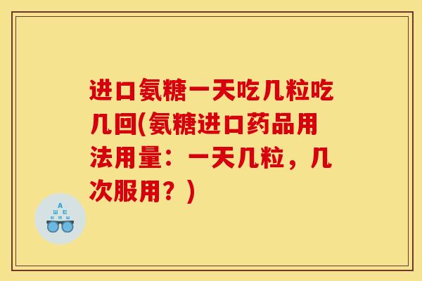 进口氨糖一天吃几粒吃几回(氨糖进口药品用法用量:一天几粒,几次服用?) 进口氨糖一天吃几粒吃几回(氨糖进口药品用法用量:一天几粒,几次服用?)