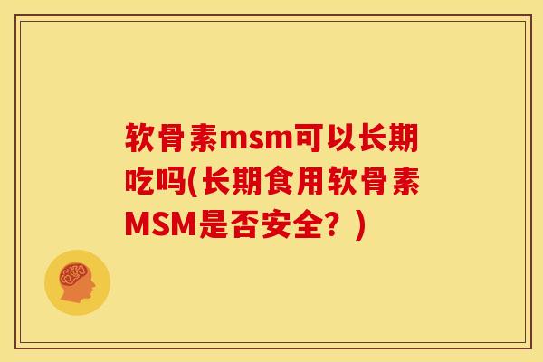 软骨素msm可以长期吃吗(长期食用软骨素MSM是否安全?) 软骨素msm可以长期吃吗(长期食用软骨素MSM是否安全?)