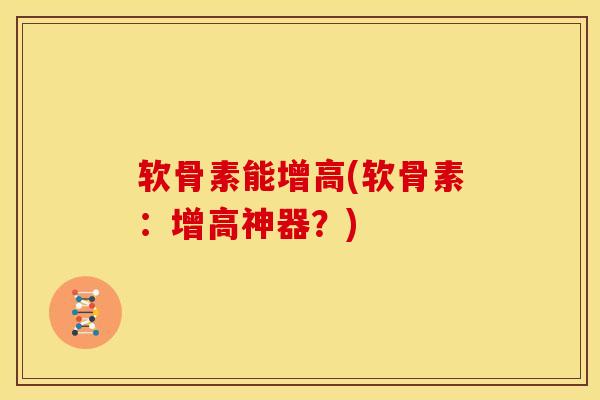 软骨素能增高(软骨素:增高神器?) 软骨素能增高(软骨素:增高神器?)