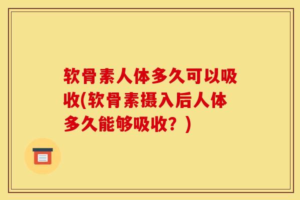 软骨素人体多久可以吸收(软骨素摄入后人体多久能够吸收?) 软骨素人体多久可以吸收(软骨素摄入后人体多久能够吸收?)
