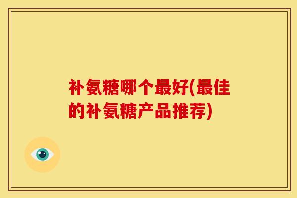 补氨糖哪个好(佳的补氨糖产品推荐)