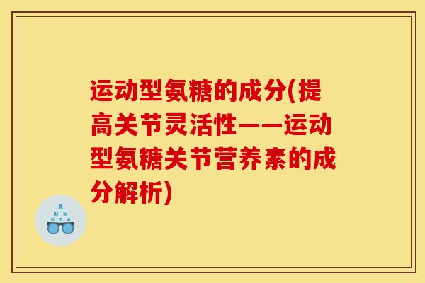 运动型氨糖的成分(提高关节灵活性——运动型氨糖关节营养素的成分解析) 运动型氨糖的成分(提高关节灵活性——运动型氨糖关节营养素的成分解析)