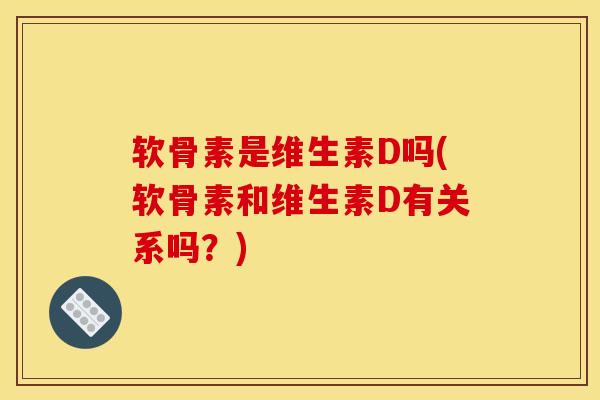 软骨素是维生素D吗(软骨素和维生素D有关系吗?) 软骨素是维生素D吗(软骨素和维生素D有关系吗?)