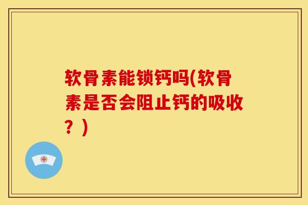 软骨素能锁钙吗(软骨素是否会阻止钙的吸收?) 软骨素能锁钙吗(软骨素是否会阻止钙的吸收?)