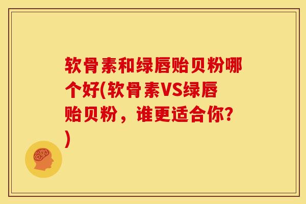 软骨素和绿唇贻贝粉哪个好(软骨素VS绿唇贻贝粉，谁更适合你？)