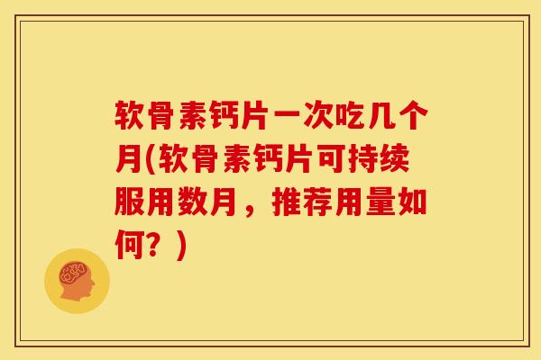 软骨素钙片一次吃几个月(软骨素钙片可持续服用数月,推荐用量如何?) 软骨素钙片一次吃几个月(软骨素钙片可持续服用数月,推荐用量如何?)