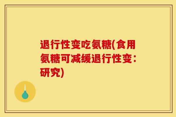 变吃氨糖(食用氨糖可减缓变：研究)