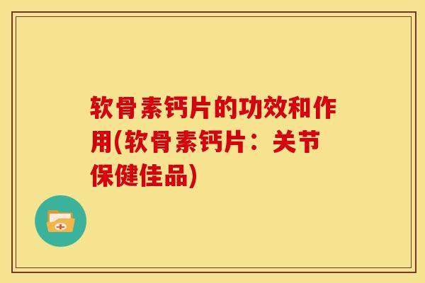 软骨素钙片的功效和作用(软骨素钙片：关节保健佳品)