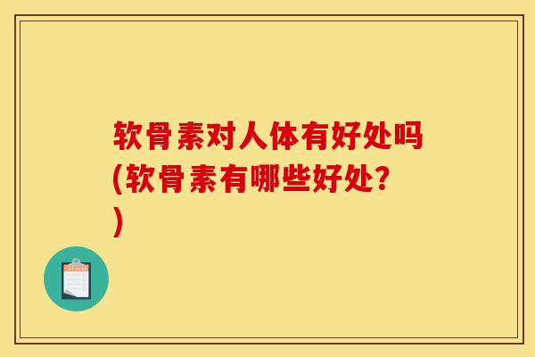 软骨素对人体有好处吗(软骨素有哪些好处?) 软骨素对人体有好处吗(软骨素有哪些好处?)