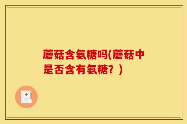 蘑菇含氨糖吗(蘑菇中是否含有氨糖?) 蘑菇含氨糖吗(蘑菇中是否含有氨糖?)