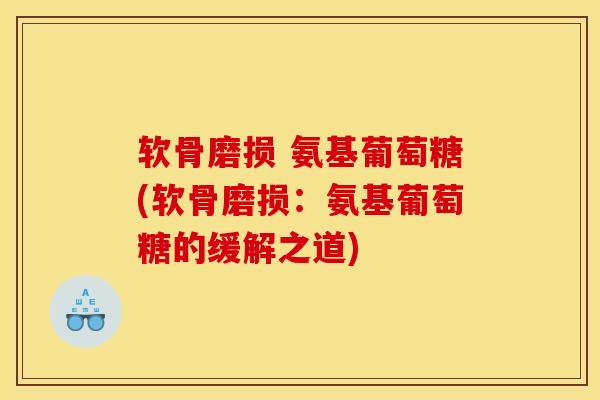 软骨磨损 氨基葡萄糖(软骨磨损：氨基葡萄糖的缓解之道)