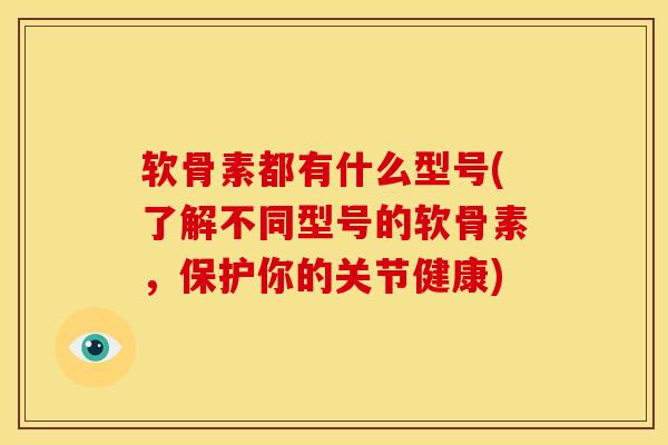 软骨素都有什么型号(了解不同型号的软骨素,保护你的关节健康) 软骨素都有什么型号(了解不同型号的软骨素,保护你的关节健康)