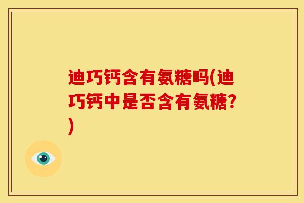 迪巧钙含有氨糖吗(迪巧钙中是否含有氨糖?) 迪巧钙含有氨糖吗(迪巧钙中是否含有氨糖?)