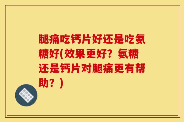 腿痛吃钙片好还是吃氨糖好(效果更好?氨糖还是钙片对腿痛更有帮助?) 腿痛吃钙片好还是吃氨糖好(效果更好?氨糖还是钙片对腿痛更有帮助?)