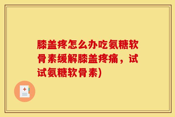 膝盖疼怎么办吃氨糖软骨素缓解膝盖,试试氨糖软骨素) 膝盖疼怎么办吃氨糖软骨素缓解膝盖,试试氨糖软骨素)