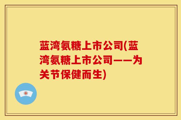 蓝湾氨糖上市公司(蓝湾氨糖上市公司——为关节保健而生) 蓝湾氨糖上市公司(蓝湾氨糖上市公司——为关节保健而生)