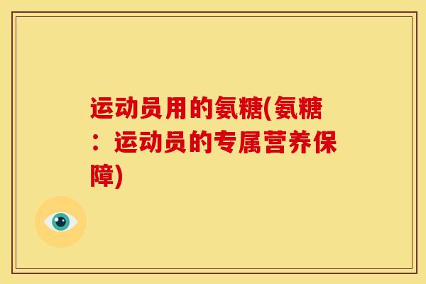运动员用的氨糖(氨糖:运动员的专属营养保障) 运动员用的氨糖(氨糖:运动员的专属营养保障)