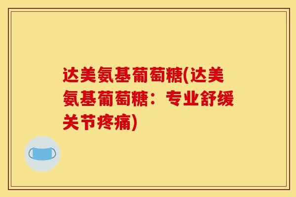 达美氨基葡萄糖(达美氨基葡萄糖:专业舒缓关节) 达美氨基葡萄糖(达美氨基葡萄糖:专业舒缓关节)