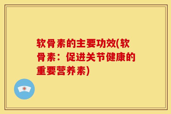 软骨素的主要功效(软骨素:促进关节健康的重要营养素) 软骨素的主要功效(软骨素:促进关节健康的重要营养素)