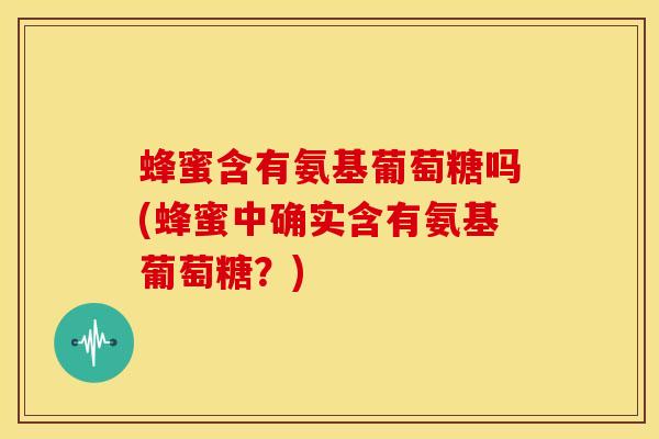 蜂蜜含有氨基葡萄糖吗(蜂蜜中确实含有氨基葡萄糖?) 蜂蜜含有氨基葡萄糖吗(蜂蜜中确实含有氨基葡萄糖?)