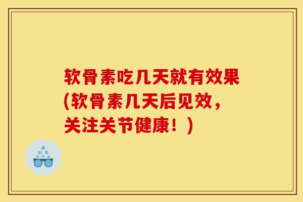 软骨素吃几天就有效果(软骨素几天后见效，关注关节健康！)