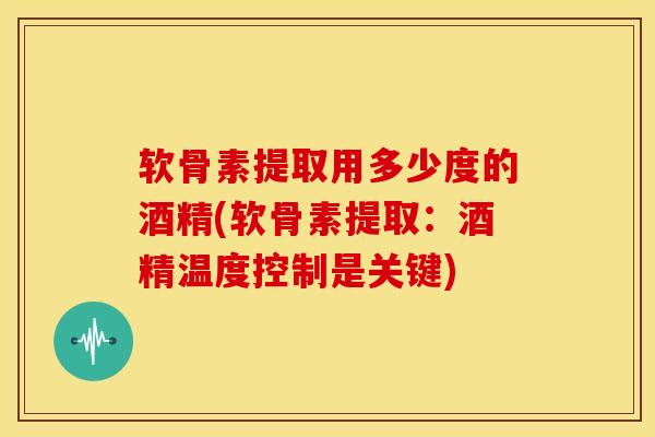 软骨素提取用多少度的酒精(软骨素提取：酒精温度控制是关键)