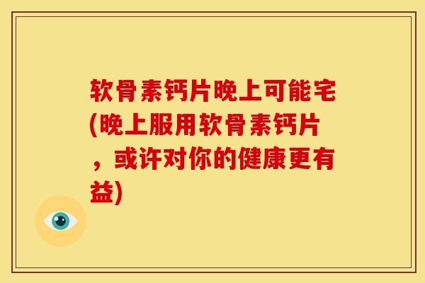 软骨素钙片晚上可能宅(晚上服用软骨素钙片,或许对你的健康更有益) 软骨素钙片晚上可能宅(晚上服用软骨素钙片,或许对你的健康更有益)
