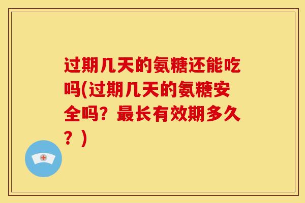 过期几天的氨糖还能吃吗(过期几天的氨糖安全吗?长有效期多久?) 过期几天的氨糖还能吃吗(过期几天的氨糖安全吗?长有效期多久?)