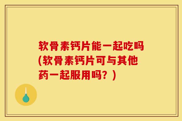 软骨素钙片能一起吃吗(软骨素钙片可与其他药一起服用吗?) 软骨素钙片能一起吃吗(软骨素钙片可与其他药一起服用吗?)