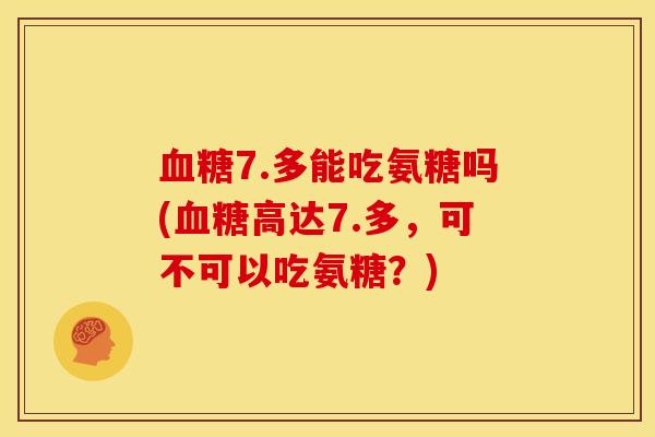 7.多能吃氨糖吗(高达7.多,可不可以吃氨糖?) 7.多能吃氨糖吗(高达7.多,可不可以吃氨糖?)