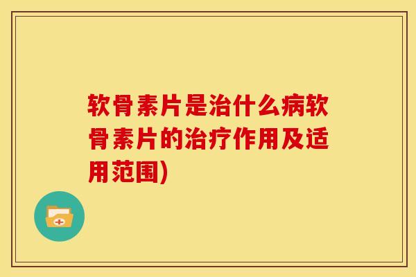 软骨素片是什么软骨素片的作用及适用范围)