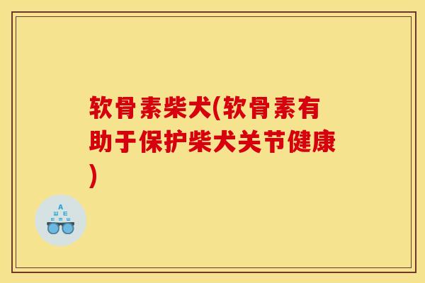 软骨素柴犬(软骨素有助于保护柴犬关节健康) 软骨素柴犬(软骨素有助于保护柴犬关节健康)