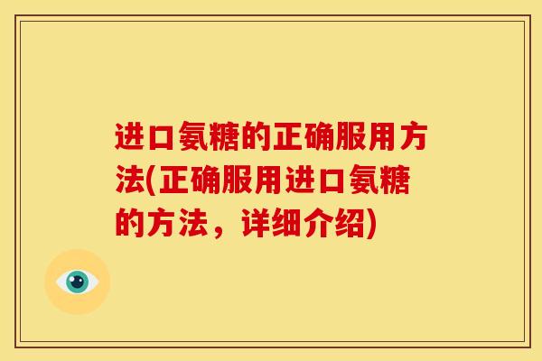 进口氨糖的正确服用方法(正确服用进口氨糖的方法，详细介绍)
