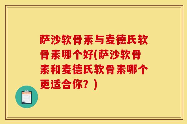 萨沙软骨素与麦德氏软骨素哪个好(萨沙软骨素和麦德氏软骨素哪个更适合你？)