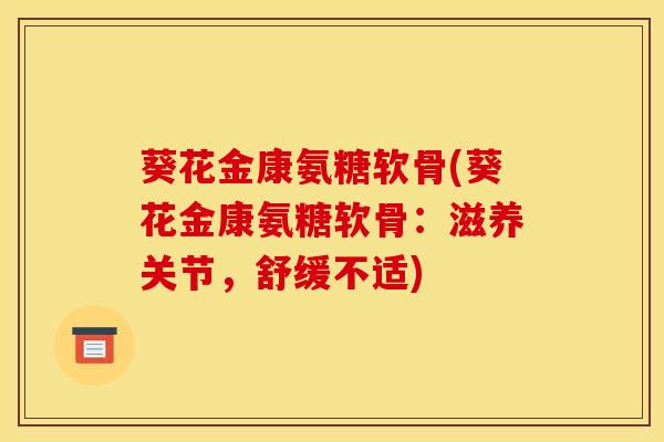 葵花金康氨糖软骨(葵花金康氨糖软骨:滋养关节,舒缓不适) 葵花金康氨糖软骨(葵花金康氨糖软骨:滋养关节,舒缓不适)