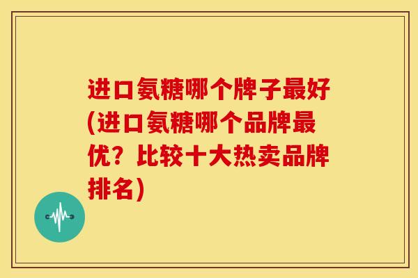 进口氨糖哪个牌子好(进口氨糖哪个品牌优?比较十大热卖品牌排名) 进口氨糖哪个牌子好(进口氨糖哪个品牌优?比较十大热卖品牌排名)