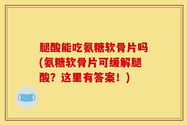 腿酸能吃氨糖软骨片吗(氨糖软骨片可缓解腿酸?这里有答案!) 腿酸能吃氨糖软骨片吗(氨糖软骨片可缓解腿酸?这里有答案!)