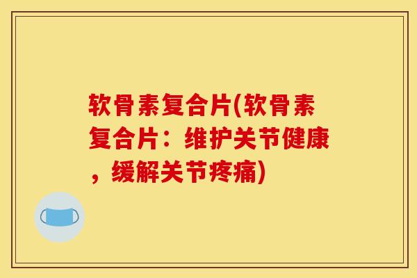 软骨素复合片(软骨素复合片:维护关节健康,缓解关节) 软骨素复合片(软骨素复合片:维护关节健康,缓解关节)