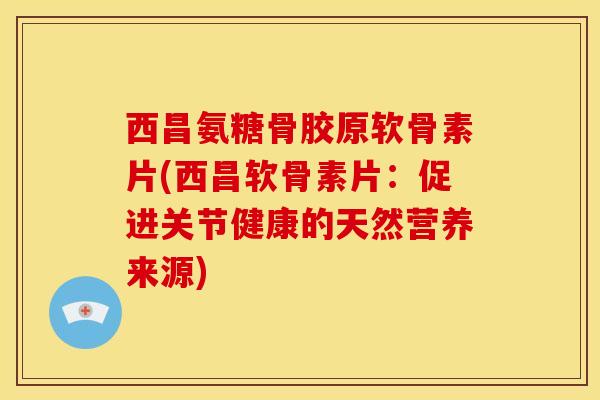 西昌氨糖骨胶原软骨素片(西昌软骨素片：促进关节健康的天然营养来源)