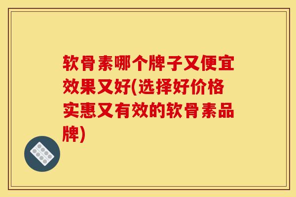 软骨素哪个牌子又便宜效果又好(选择好价格实惠又有效的软骨素品牌) 软骨素哪个牌子又便宜效果又好(选择好价格实惠又有效的软骨素品牌)