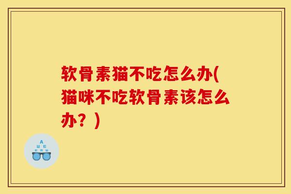 软骨素猫不吃怎么办(猫咪不吃软骨素该怎么办?) 软骨素猫不吃怎么办(猫咪不吃软骨素该怎么办?)