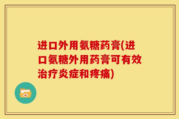 进口外用氨糖药膏(进口氨糖外用药膏可有效和) 进口外用氨糖药膏(进口氨糖外用药膏可有效和)